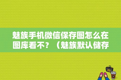 魅族手机微信保存图怎么在图库看不？（魅族默认储存在哪）-图1