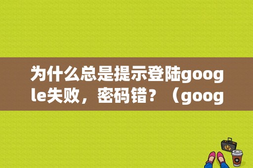 为什么总是提示登陆google失败，密码错？（google显示错误代码）-图1