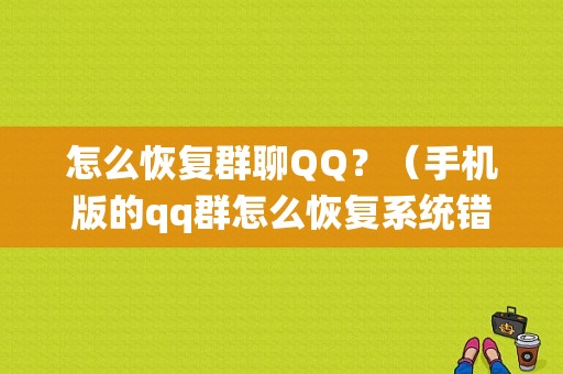 怎么恢复群聊QQ？（手机版的qq群怎么恢复系统错误怎么办）-图1