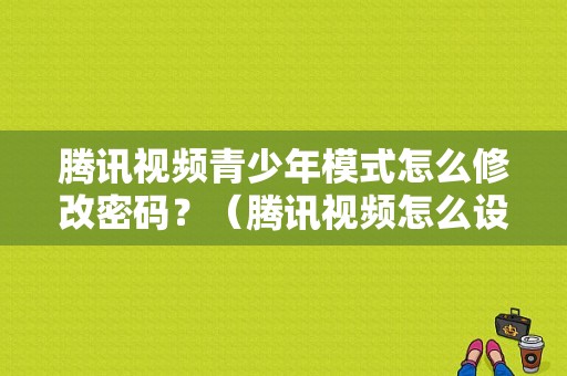 腾讯视频青少年模式怎么修改密码？（腾讯视频怎么设置账号和密码错误）-图1