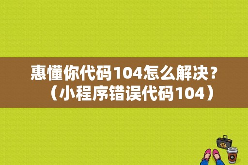 惠懂你代码104怎么解决？（小程序错误代码104）-图1