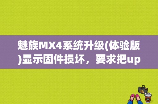 魅族MX4系统升级(体验版)显示固件损坏，要求把update.zip复制到根目录？（魅族mx4最好的固件）