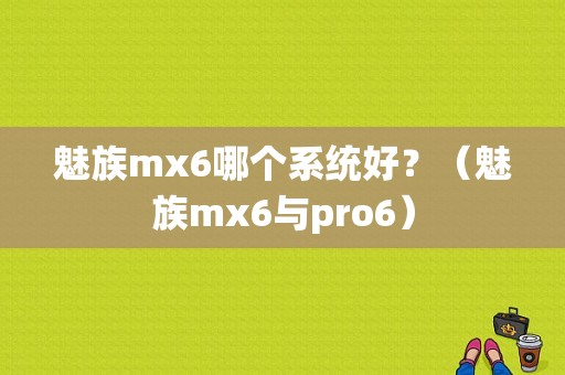 魅族mx6哪个系统好？（魅族mx6与pro6）