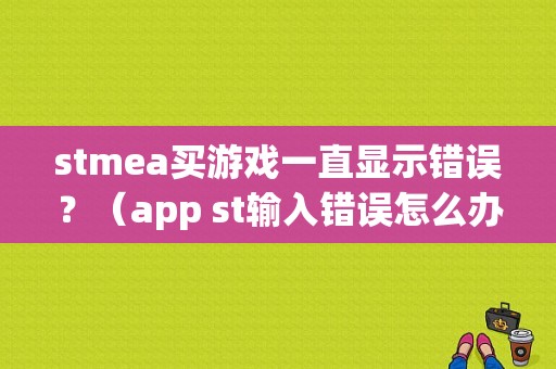 stmea买游戏一直显示错误？（app st输入错误怎么办）-图1