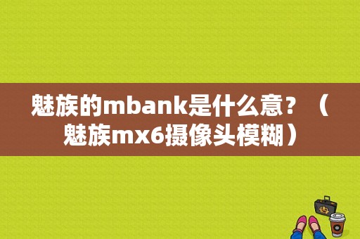 魅族的mbank是什么意？（魅族mx6摄像头模糊）