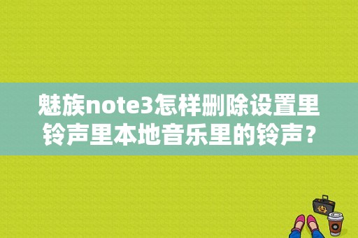 魅族note3怎样删除设置里铃声里本地音乐里的铃声？（魅族本地音乐怎么删除）-图1