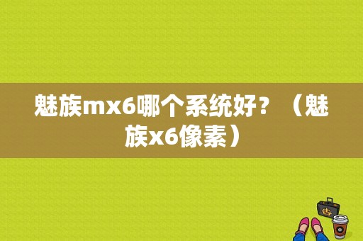 魅族mx6哪个系统好？（魅族x6像素）-图1