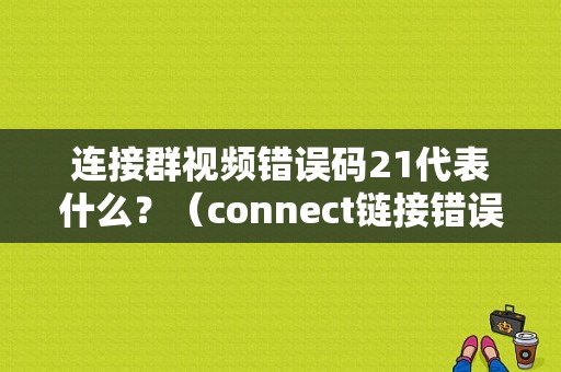 连接群视频错误码21代表什么？（connect链接错误码）-图1