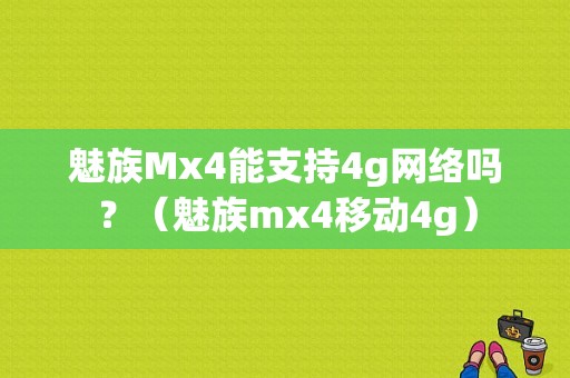 魅族Mx4能支持4g网络吗？（魅族mx4移动4g）-图1
