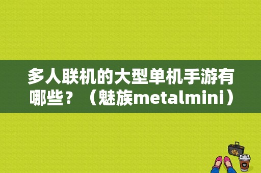 多人联机的大型单机手游有哪些？（魅族metalmini）-图1