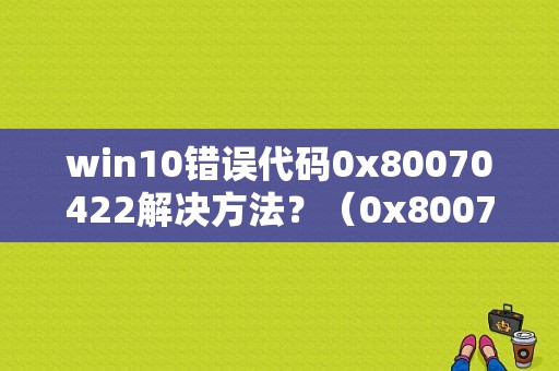 win10错误代码0x80070422解决方法？（0x80070422错误防火墙）-图1