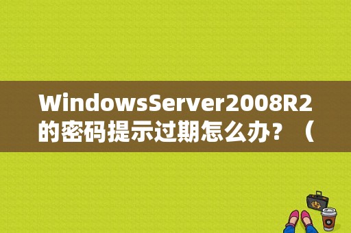 WindowsServer2008R2的密码提示过期怎么办？（2008r2 共享密码错误）-图1