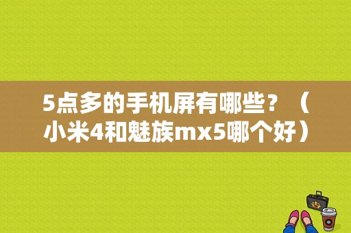5点多的手机屏有哪些？（小米4和魅族mx5哪个好）-图1