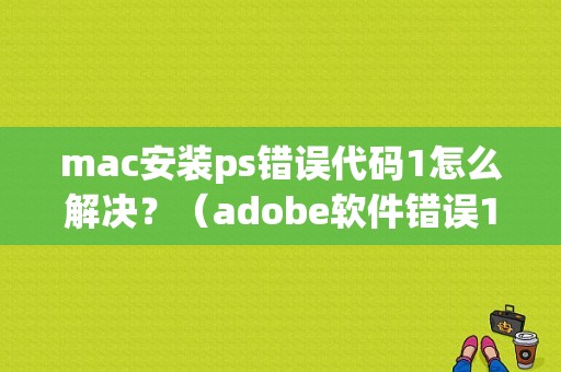 mac安装ps错误代码1怎么解决？（adobe软件错误1）-图1