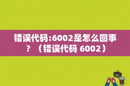 错误代码:6002是怎么回事？（错误代码 6002）-图1