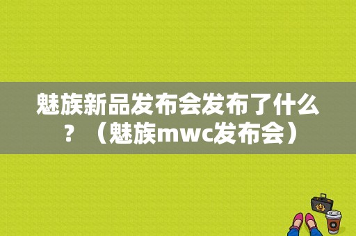 魅族新品发布会发布了什么？（魅族mwc发布会）-图1