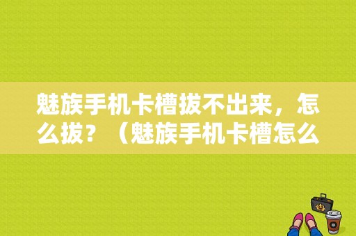 魅族手机卡槽拔不出来，怎么拔？（魅族手机卡槽怎么打开）-图1