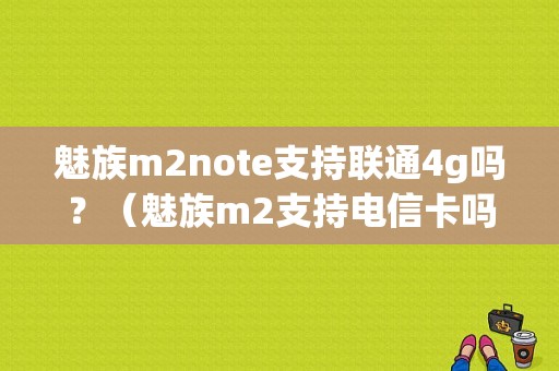 魅族m2note支持联通4g吗？（魅族m2支持电信卡吗）-图1