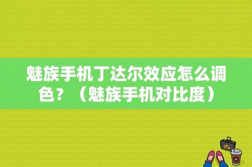 魅族手机丁达尔效应怎么调色？（魅族手机对比度）-图1