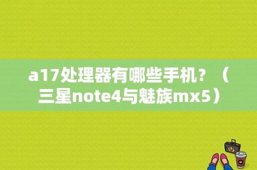 a17处理器有哪些手机？（三星note4与魅族mx5）-图1