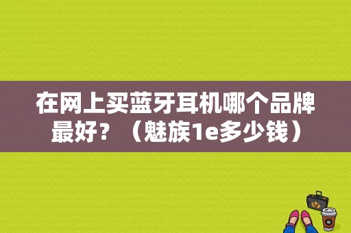 在网上买蓝牙耳机哪个品牌最好？（魅族1e多少钱）-图1