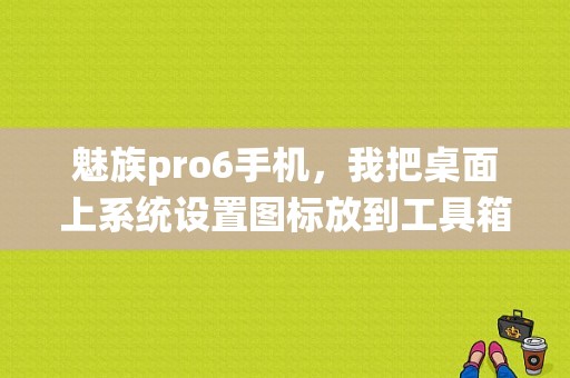 魅族pro6手机，我把桌面上系统设置图标放到工具箱里怎么不见了？（魅族手机工具箱不见了）-图1
