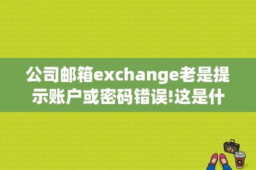 公司邮箱exchange老是提示账户或密码错误!这是什么原因？（域名或密码错误）-图1