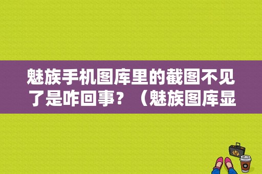 魅族手机图库里的截图不见了是咋回事？（魅族图库显示不了照片）-图1
