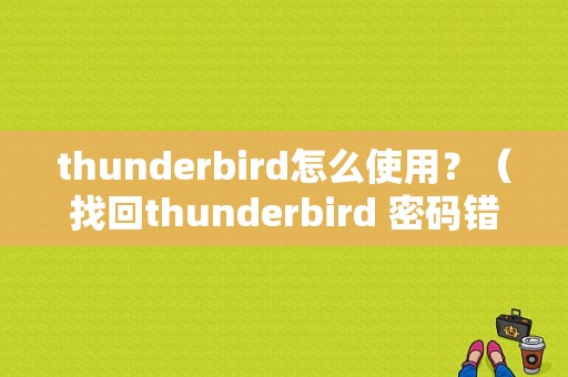 thunderbird怎么使用？（找回thunderbird 密码错误）-图1