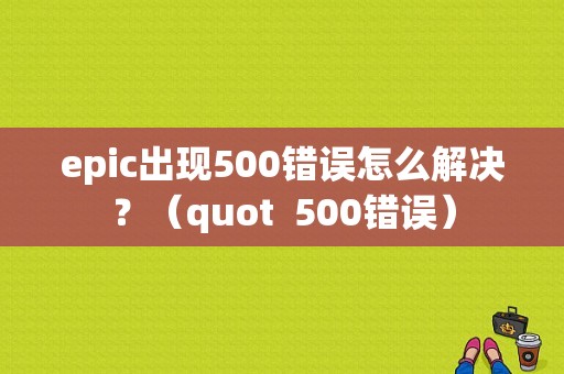 epic出现500错误怎么解决？（quot  500错误）-图1