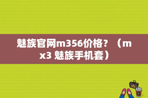 魅族官网m356价格？（mx3 魅族手机套）