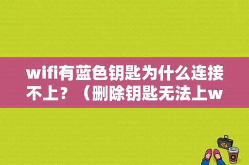 wifi有蓝色钥匙为什么连接不上？（删除钥匙无法上wifi密码错误）-图1