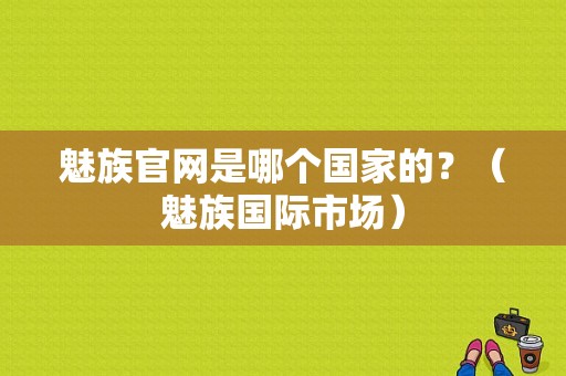 魅族官网是哪个国家的？（魅族国际市场）-图1
