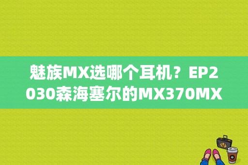 魅族MX选哪个耳机？EP2030森海塞尔的MX370MX470，AKG的K315？（akg魅族）-图1