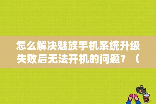 怎么解决魅族手机系统升级失败后无法开机的问题？（魅族4更新失败开不了机）-图1