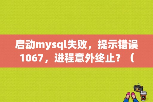 启动mysql失败，提示错误1067，进程意外终止？（mysql 发生系统错误 1067.）