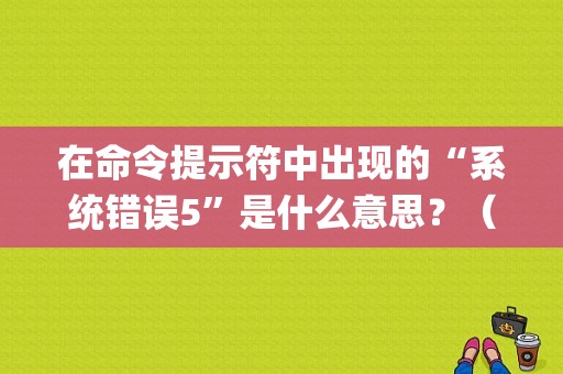 在命令提示符中出现的“系统错误5”是什么意思？（mysql系统错误5）-图1