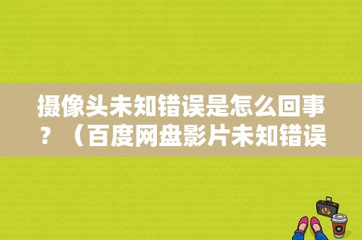 摄像头未知错误是怎么回事？（百度网盘影片未知错误）-图1