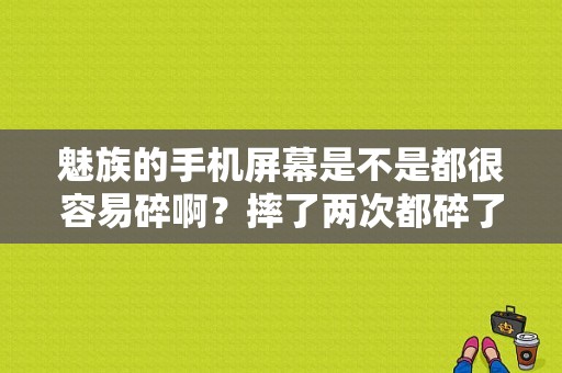 魅族的手机屏幕是不是都很容易碎啊？摔了两次都碎了？（魅族mx5钢化膜）