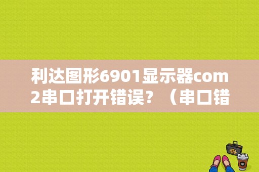 利达图形6901显示器com2串口打开错误？（串口错误号2）-图1