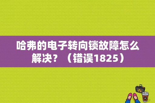 哈弗的电子转向锁故障怎么解决？（错误1825）-图1