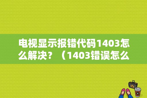 电视显示报错代码1403怎么解决？（1403错误怎么解决）-图1