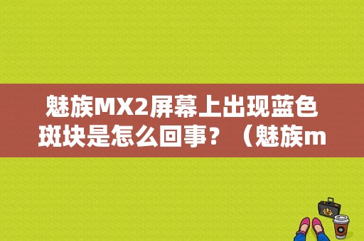 魅族MX2屏幕上出现蓝色斑块是怎么回事？（魅族mx2电池怎么样）-图1