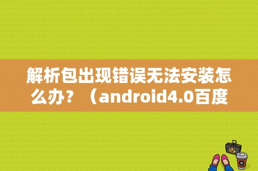 解析包出现错误无法安装怎么办？（android4.0百度网盘登陆未知错误）-图1