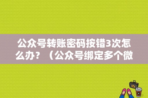 公众号转账密码按错3次怎么办？（公众号绑定多个微信账号密码错误）-图1