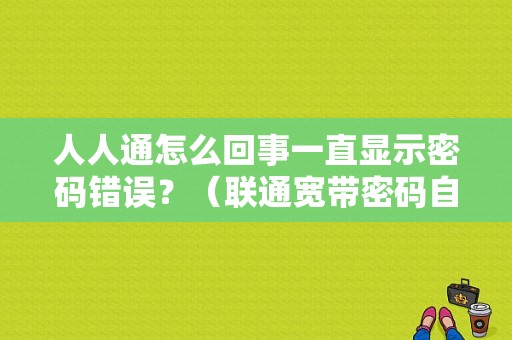 人人通怎么回事一直显示密码错误？（联通宽带密码自己错误）-图1