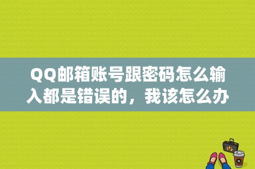 QQ邮箱账号跟密码怎么输入都是错误的，我该怎么办？（苹果的qq邮箱密码错误怎么办）-图1