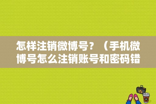 怎样注销微博号？（手机微博号怎么注销账号和密码错误）-图1