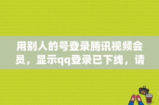 用别人的号登录腾讯视频会员，显示qq登录已下线，请重新登录，是对方改qq密码了吗？（腾讯视频别人登陆账号和密码错误）-图1