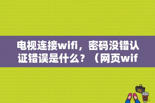 电视连接wifi，密码没错认证错误是什么？（网页wifi认证码错误）-图1